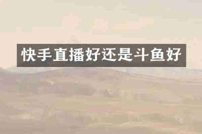 快手直播好还是斗鱼好