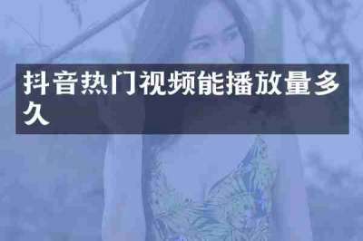 抖音热门视频能播放量多久