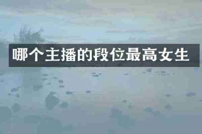 哪个主播的段位最高女生