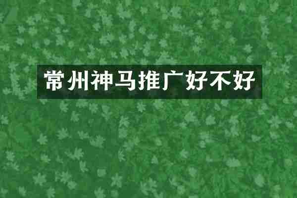 常州神马推广好不好