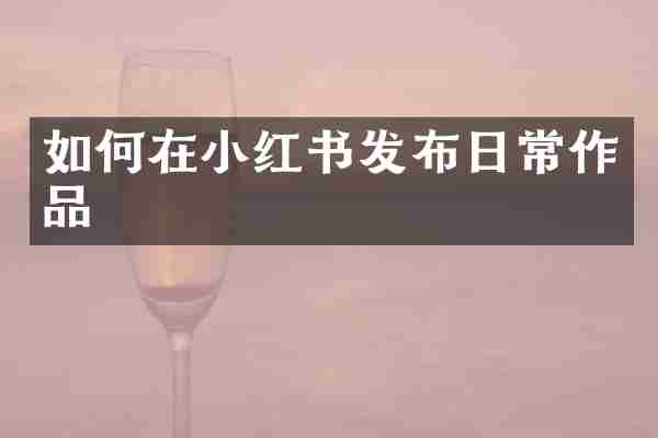 如何在小红书发布日常作品