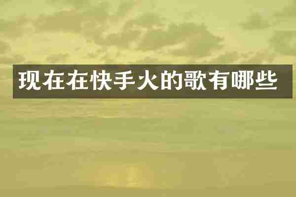 现在在快手火的歌有哪些