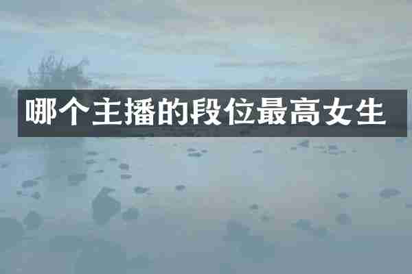 哪个主播的段位最高女生