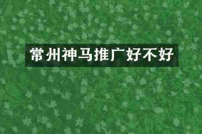 常州神马推广好不好