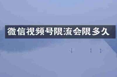 微信视频号限流会限多久