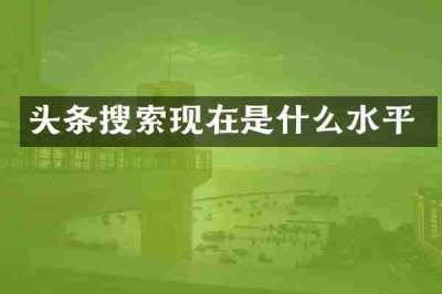 头条搜索现在是什么水平