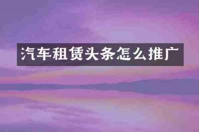 汽车租赁头条怎么推广