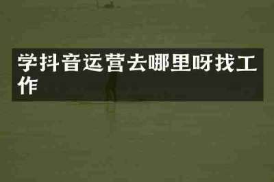 学抖音运营去哪里呀找工作