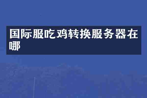 国际服吃鸡转换服务器在哪