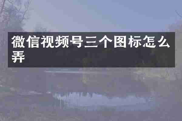 微信视频号三个图标怎么弄