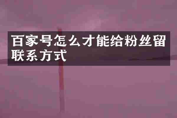 百家号怎么才能给粉丝留联系方式