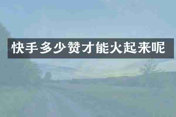 快手多少赞才能火起来呢