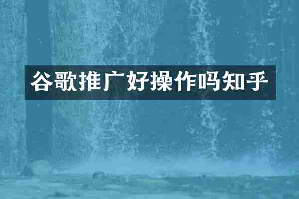 谷歌推广好操作吗知乎