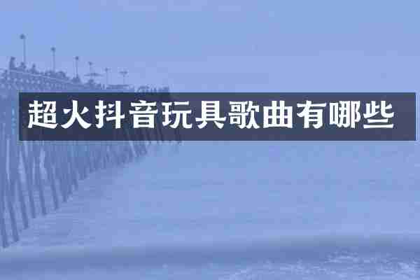 超火抖音玩具歌曲有哪些