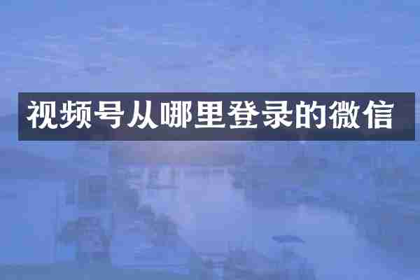 视频号从哪里登录的微信