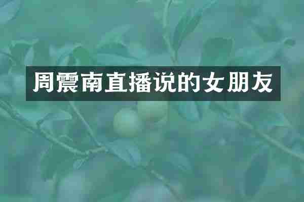 周震南直播说的女朋友