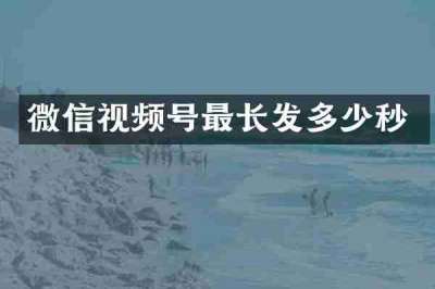 微信视频号最长发多少秒