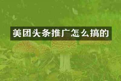 美团头条推广怎么搞的