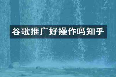 谷歌推广好操作吗知乎