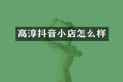 高淳抖音小店怎么样
