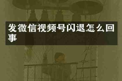 发微信视频号闪退怎么回事
