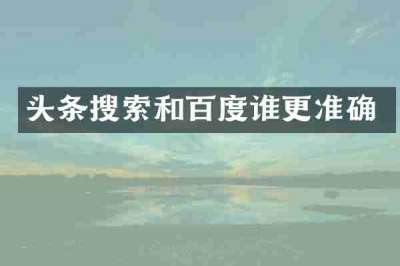 头条搜索和百度谁更准确