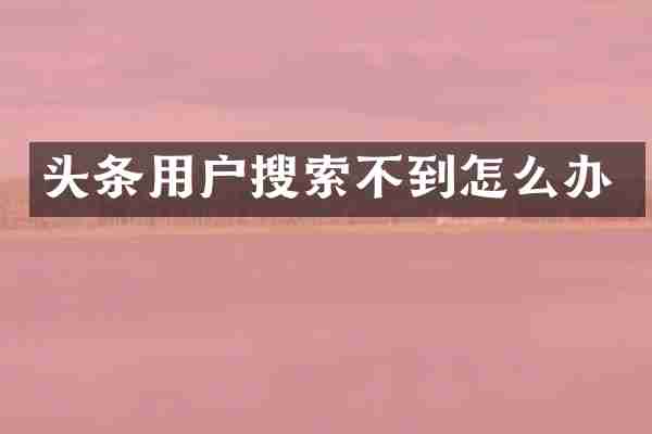 头条用户搜索不到怎么办