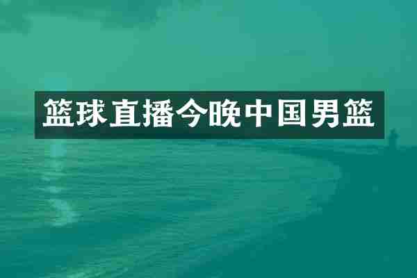 篮球直播今晚中国男篮