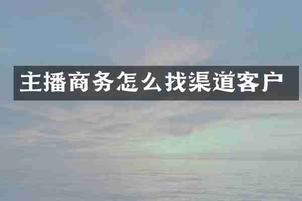 主播商务怎么找渠道客户
