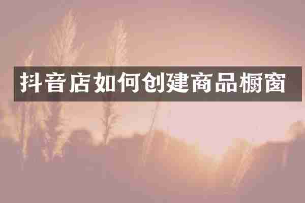 抖音店如何创建商品橱窗