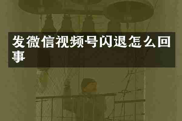 发微信视频号闪退怎么回事