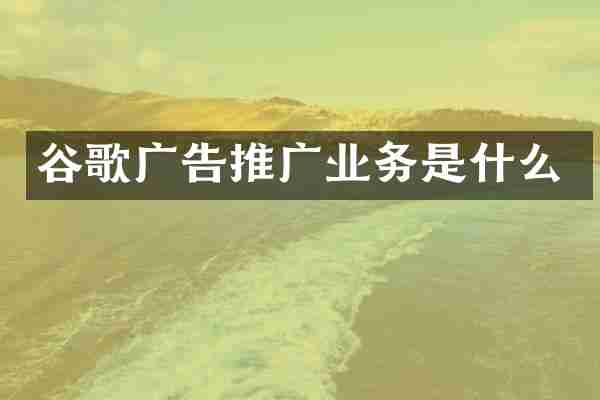 谷歌广告推广业务是什么