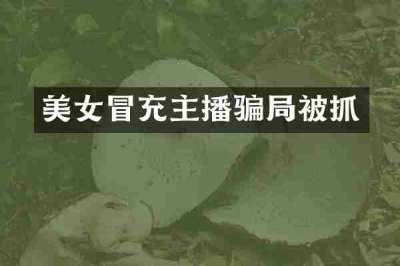 美女冒充主播骗局被抓