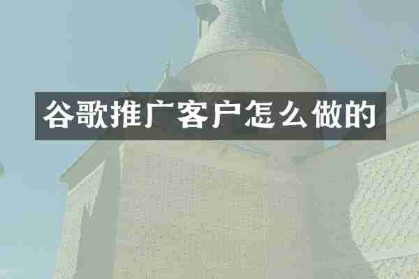 谷歌推广客户怎么做的