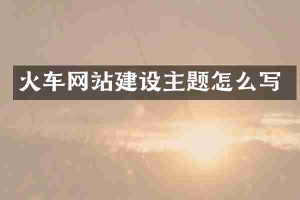 火车网站建设主题怎么写