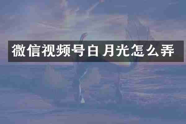 微信视频号白月光怎么弄