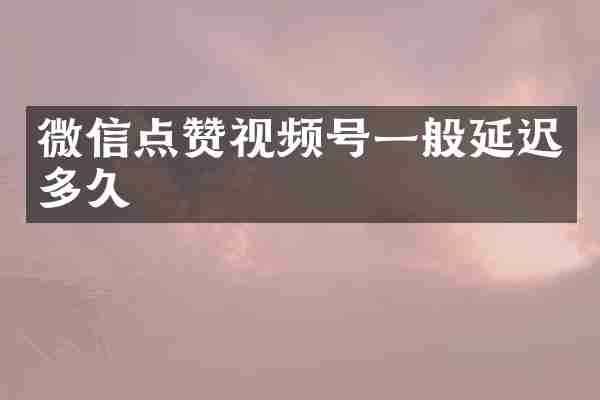 微信点赞视频号一般延迟多久