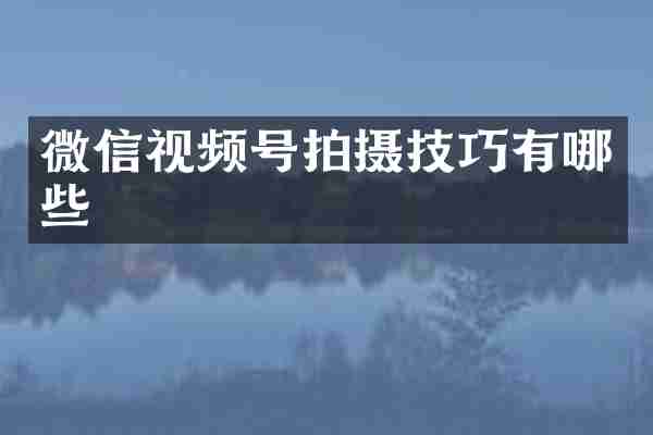 微信视频号拍摄技巧有哪些