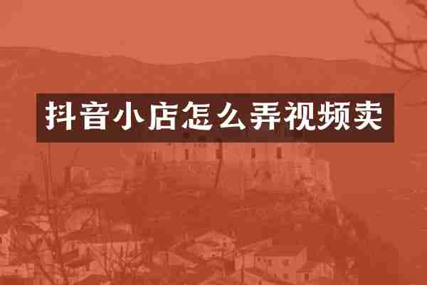 抖音小店怎么弄视频卖
