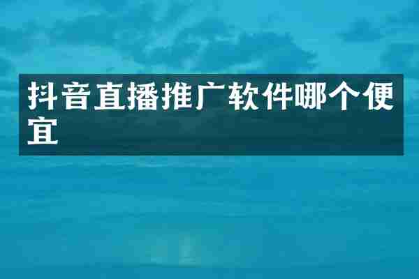 抖音直播推广软件哪个便宜