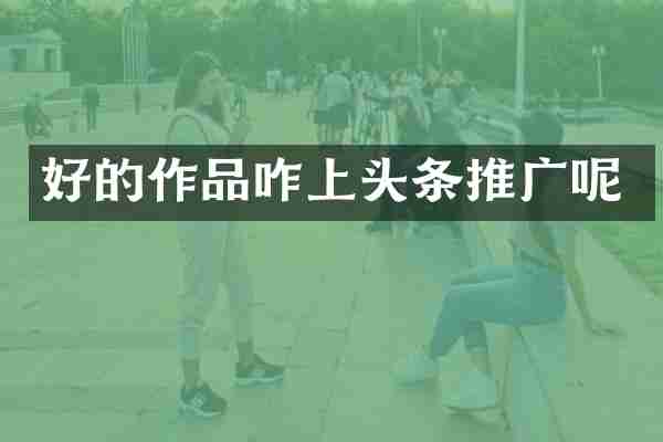 好的作品咋上头条推广呢