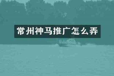 常州神马推广怎么弄