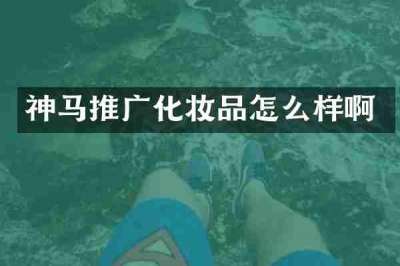 神马推广化妆品怎么样啊