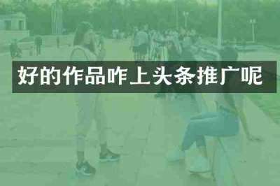 好的作品咋上头条推广呢