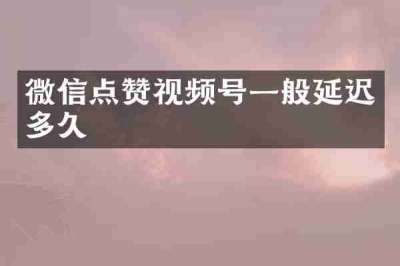 微信点赞视频号一般延迟多久
