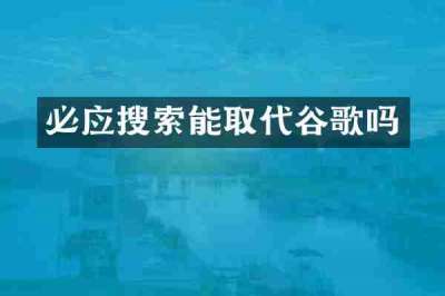 必应搜索能取代谷歌吗
