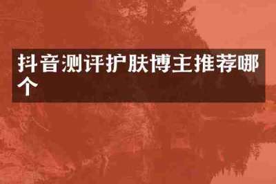 抖音测评护肤博主推荐哪个