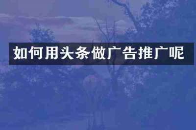 如何用头条做广告推广呢