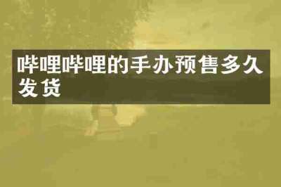 哔哩哔哩的手办预售多久发货