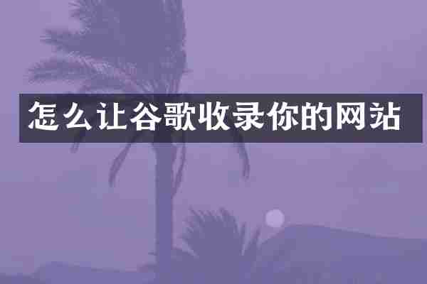 怎么让谷歌收录你的网站